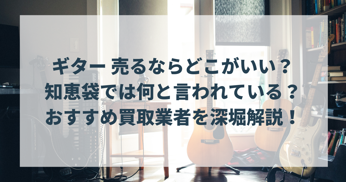 ギター 売るならどこがいい？知恵袋では何と言われている？おすすめ買取業者を深堀解説！