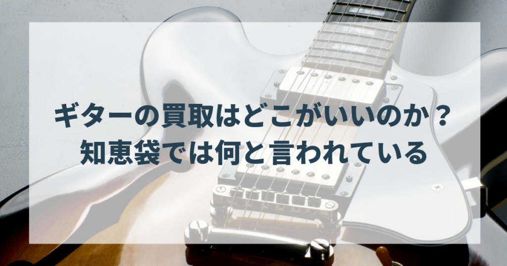 ギターの買取はどこがいいのか？知恵袋では何と言われている