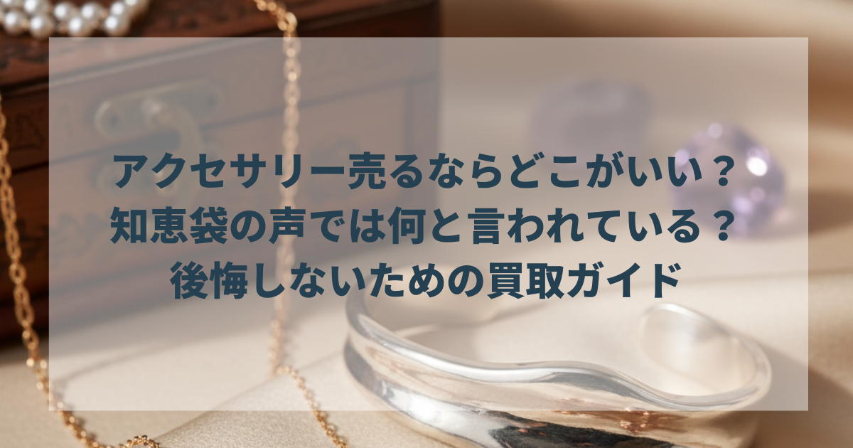 アクセサリー売るならどこがいい？知恵袋の声では何と言われている？後悔しないための買取ガイド